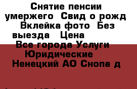 Снятие пенсии умержего. Свид.о рожд. Вклейка фото. Без выезда › Цена ­ 3 000 - Все города Услуги » Юридические   . Ненецкий АО,Снопа д.